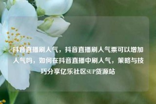 抖音直播刷人气,抖音直播刷人气票可以增加人气吗,如何在抖音直播中刷人气,策略与技巧分享亿乐社区SUP货源站