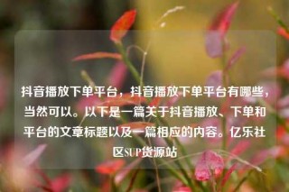 抖音播放下单平台,抖音播放下单平台有哪些,当然可以。以下是一篇关于抖音播放、下单和平台的文章标题以及一篇相应的内容。亿乐社区SUP货源站