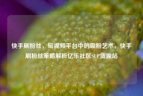 快手刷粉丝，短视频平台中的吸粉艺术，快手刷粉丝策略解析亿乐社区SUP货源站