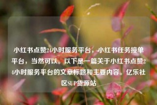 小红书点赞24小时服务平台,小红书任务接单平台,当然可以。以下是一篇关于小红书点赞24小时服务平台的文章标题和主要内容。亿乐社区SUP货源站