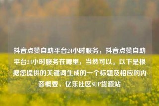 抖音点赞自助平台24小时服务,抖音点赞自助平台24小时服务在哪里,当然可以。以下是根据您提供的关键词生成的一个标题及相应的内容概要,亿乐社区SUP货源站