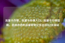 流量卡办理，流量卡办理入口，流量卡办理指南，选择合适的流量套餐亿乐社区SUP货源站