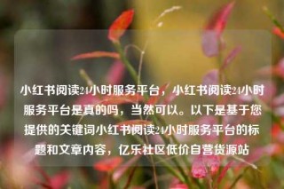 小红书阅读24小时服务平台,小红书阅读24小时服务平台是真的吗,当然可以。以下是基于您提供的关键词小红书阅读24小时服务平台的标题和文章内容,亿乐社区低价自营货源站