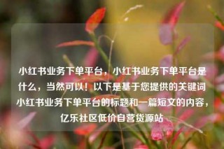 小红书业务下单平台,小红书业务下单平台是什么,当然可以!以下是基于您提供的关键词小红书业务下单平台的标题和一篇短文的内容,亿乐社区低价自营货源站