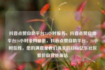 抖音点赞自助平台24小时服务，抖音点赞自助平台24小时全网最低，抖音点赞自助平台，24小时在线，您的满意是我们追求的目标亿乐社区低价自营货源站