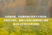 抖音播放量，抖音播放量达到多少才有收益，抖音热火朝天，揭秘2023年热门视频的惊人播放量亿乐社区低价自营货源站