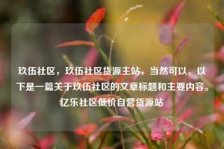 玖伍社区,玖伍社区货源主站,当然可以。以下是一篇关于玖伍社区的文章标题和主要内容。亿乐社区低价自营货源站