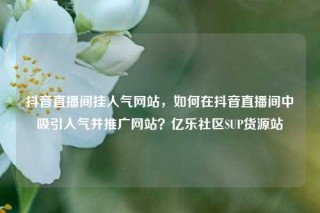 抖音直播间挂人气网站，如何在抖音直播间中吸引人气并推广网站？亿乐社区SUP货源站