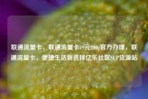联通流量卡，联通流量卡19元200g官方办理，联通流量卡，便捷生活新选择亿乐社区SUP货源站