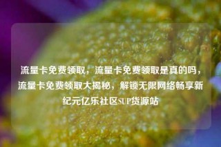 流量卡免费领取,流量卡免费领取是真的吗,流量卡免费领取大揭秘,解锁无限网络畅享新纪元亿乐社区SUP货源站
