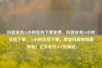 抖音业务24小时在线下单免费，抖音业务24小时在线下单，24小时在线下单，享受抖音购物新体验！亿乐社区SUP货源站