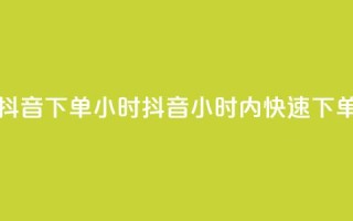 抖音下单24小时(抖音24小时内快速下单)