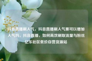 抖音直播刷人气,抖音直播刷人气票可以增加人气吗,抖音直播,如何高效刷取流量与粉丝亿乐社区低价自营货源站