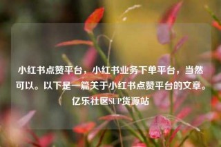 小红书点赞平台,小红书业务下单平台,当然可以。以下是一篇关于小红书点赞平台的文章。亿乐社区SUP货源站