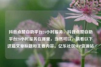 抖音点赞自助平台24小时服务，抖音点赞自助平台24小时服务在哪里，当然可以，请看以下这篇文章标题和主要内容。亿乐社区SUP货源站