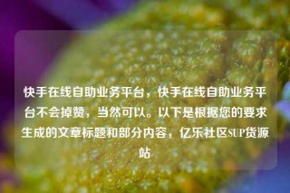 快手在线自助业务平台,快手在线自助业务平台不会掉赞,当然可以。以下是根据您的要求生成的文章标题和部分内容,亿乐社区SUP货源站