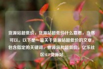 货源站超低价，货源站超低价什么意思，当然可以。以下是一篇关于货源站超低价的文章，包含指定的关键词，货源站和超低价。亿乐社区SUP货源站