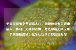 无限流量卡免费申请入口,无限流量卡免费申请入口移动,无限制流量!免费申请无限流量卡的便捷途径!亿乐社区低价自营货源站