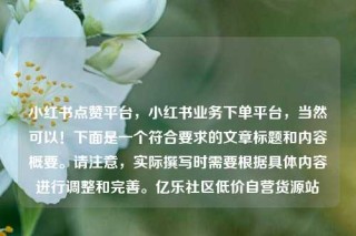 小红书点赞平台，小红书业务下单平台，当然可以！下面是一个符合要求的文章标题和内容概要。请注意，实际撰写时需要根据具体内容进行调整和完善。亿乐社区低价自营货源站