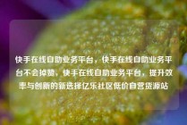 快手在线自助业务平台,快手在线自助业务平台不会掉赞,快手在线自助业务平台,提升效率与创新的新选择亿乐社区低价自营货源站