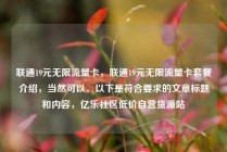 联通19元无限流量卡，联通19元无限流量卡套餐介绍，当然可以。以下是符合要求的文章标题和内容，亿乐社区低价自营货源站