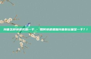 抖音怎样快速长粉一千 - 如何快速增加抖音粉丝量至一千？!