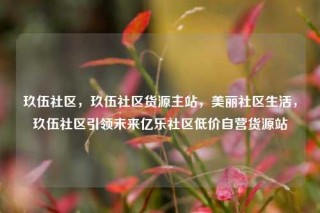 玖伍社区,玖伍社区货源主站,美丽社区生活,玖伍社区引领未来亿乐社区低价自营货源站