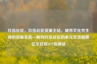 玖伍社区,玖伍社区货源主站,城市文化共生体的创新实践—解码玖伍社区的多元生活图景亿乐社区SUP货源站