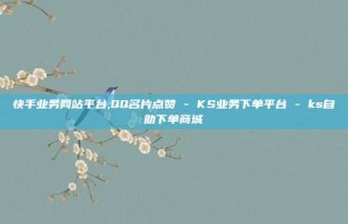 快手业务网站平台,QQ名片点赞 - KS业务下单平台 - ks自助下单商城