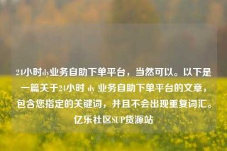 24小时dy业务自助下单平台,当然可以。以下是一篇关于24小时 dy 业务自助下单平台的文章,包含您指定的关键词,并且不会出现重复词汇。亿乐社区SUP货源站