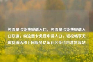 纯流量卡免费申请入口,纯流量卡免费申请入口联通,纯流量卡免费申请入口,轻松畅享无限制通话和上网服务亿乐社区低价自营货源站