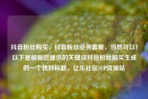 抖音粉丝购买，抖音粉丝业务套餐，当然可以！以下是根据您提供的关键词抖音粉丝购买生成的一个独特标题，亿乐社区SUP货源站