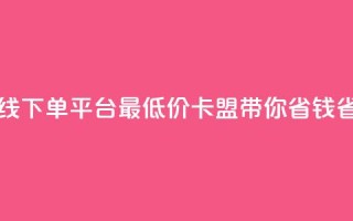 在线下单平台最低价，卡盟带你省钱省力