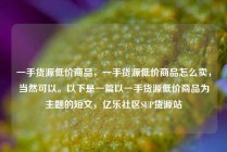一手货源低价商品，一手货源低价商品怎么卖，当然可以。以下是一篇以一手货源低价商品为主题的短文，亿乐社区SUP货源站