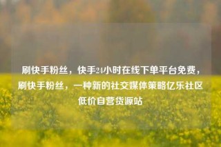 刷快手粉丝,快手24小时在线下单平台免费,刷快手粉丝,一种新的社交媒体策略亿乐社区低价自营货源站