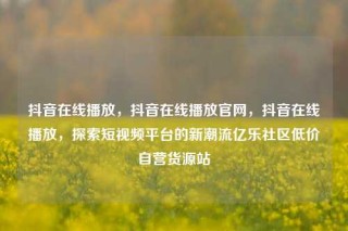 抖音在线播放,抖音在线播放官网,抖音在线播放,探索短视频平台的新潮流亿乐社区低价自营货源站