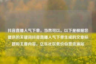 抖音直播人气下单，当然可以。以下是根据您提供的关键词抖音直播人气下单生成的文章标题和主要内容。亿乐社区低价自营货源站