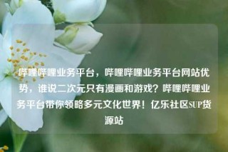 哔哩哔哩业务平台,哔哩哔哩业务平台网站优势,谁说二次元只有漫画和游戏?哔哩哔哩业务平台带你领略多元文化世界!亿乐社区SUP货源站