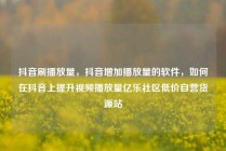 抖音刷播放量,抖音增加播放量的软件,如何在抖音上提升视频播放量亿乐社区低价自营货源站