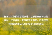 亿乐社区低价自营货源站，亿乐社区最低价货源站，亿乐社区，低价自营货源站，打造您的购物新选择亿乐社区低价自营货源站