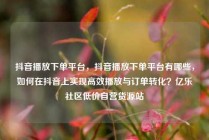 抖音播放下单平台，抖音播放下单平台有哪些，如何在抖音上实现高效播放与订单转化？亿乐社区低价自营货源站
