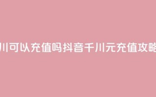 抖音千川可以充值100吗 - 抖音千川100元充值攻略！