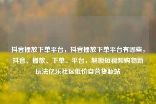 抖音播放下单平台,抖音播放下单平台有哪些,抖音、播放、下单、平台,解锁短视频购物新玩法亿乐社区低价自营货源站