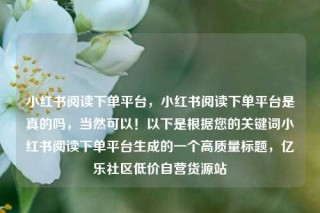 小红书阅读下单平台,小红书阅读下单平台是真的吗,当然可以!以下是根据您的关键词小红书阅读下单平台生成的一个高质量标题,亿乐社区低价自营货源站