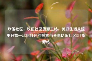 玖伍社区,玖伍社区货源主站,美好生活从这里开始—玖伍社区的探索与分享亿乐社区SUP货源站