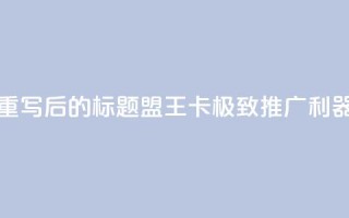 重写后的标题：盟王卡，极致推广利器