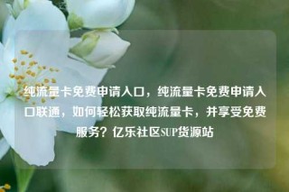 纯流量卡免费申请入口,纯流量卡免费申请入口联通,如何轻松获取纯流量卡,并享受免费服务?亿乐社区SUP货源站