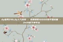 dy业务24h,dy人气科技 - 免费领取10000快手播放量 - 24小时下单平台