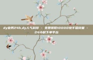 dy业务24h,dy人气科技 - 免费领取10000快手播放量 - 24小时下单平台