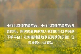 小红书阅读下单平台,小红书阅读下单平台是真的吗,限时优惠快来加入我们的小红书阅读下单平台!让你随时随地享受阅读的乐趣!亿乐社区SUP货源站